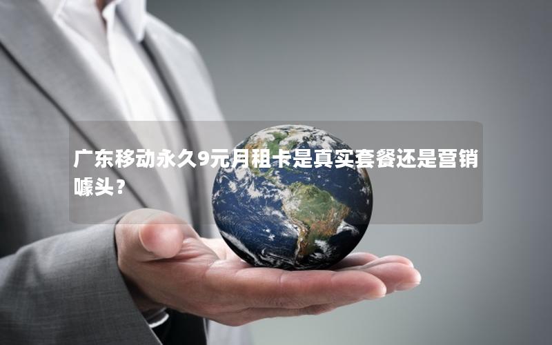 广东移动永久9元月租卡是真实套餐还是营销噱头？