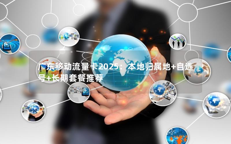 广东移动流量卡2025：本地归属地+自选号+长期套餐推荐