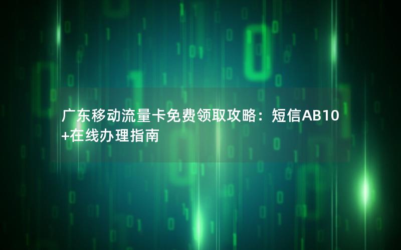 广东移动流量卡免费领取攻略：短信AB10+在线办理指南