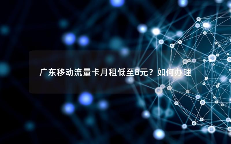 广东移动流量卡月租低至8元？如何办理