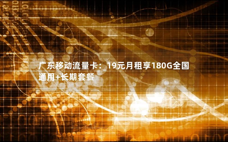 广东移动流量卡：19元月租享180G全国通用+长期套餐