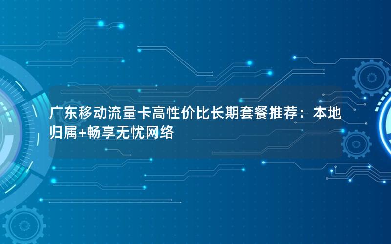 广东移动流量卡高性价比长期套餐推荐：本地归属+畅享无忧网络