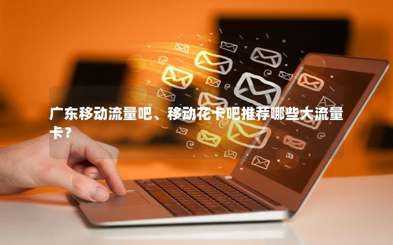 广东移动流量吧、移动花卡吧推荐哪些大流量卡？
