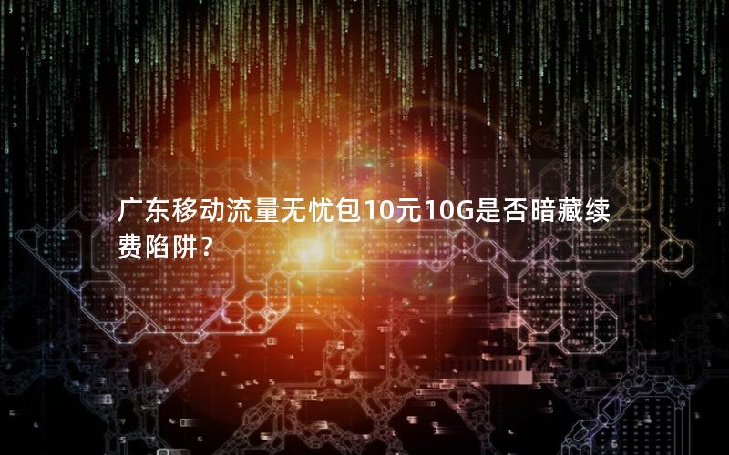 广东移动流量无忧包10元10G是否暗藏续费陷阱？