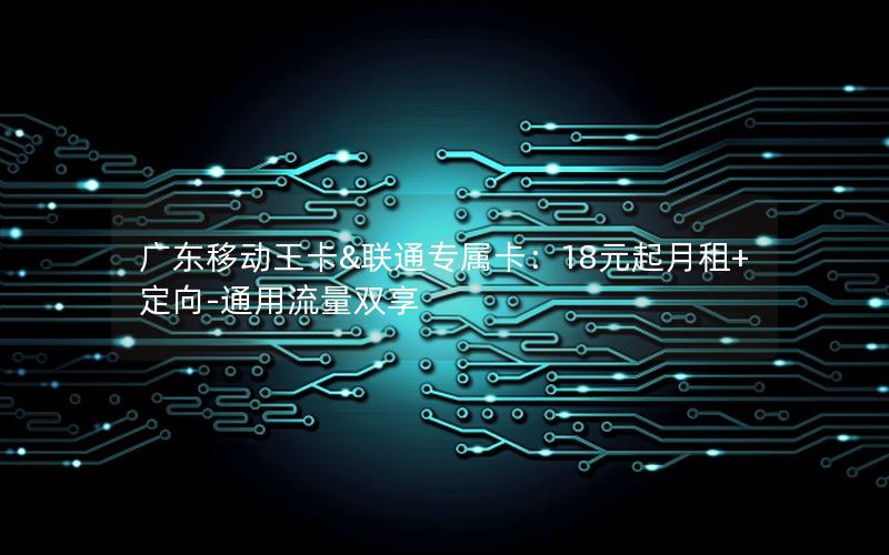 广东移动王卡&联通专属卡：18元起月租+定向-通用流量双享