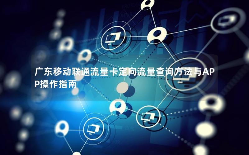 广东移动联通流量卡定向流量查询方法与APP操作指南