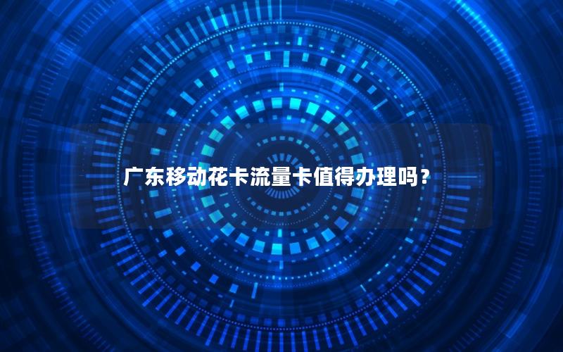 广东移动花卡流量卡值得办理吗？