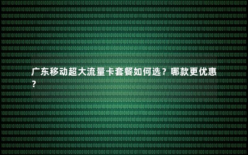 广东移动超大流量卡套餐如何选？哪款更优惠？