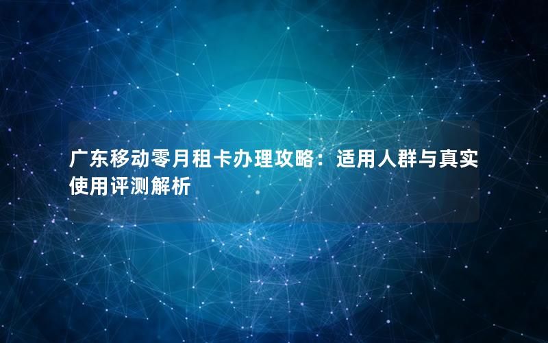 广东移动零月租卡办理攻略：适用人群与真实使用评测解析