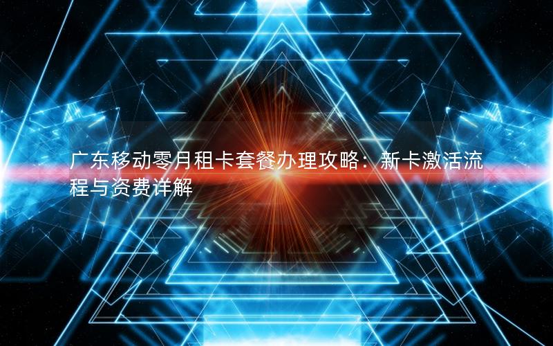 广东移动零月租卡套餐办理攻略：新卡激活流程与资费详解