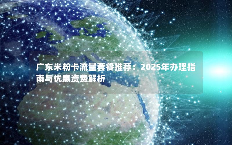 广东米粉卡流量套餐推荐：2025年办理指南与优惠资费解析