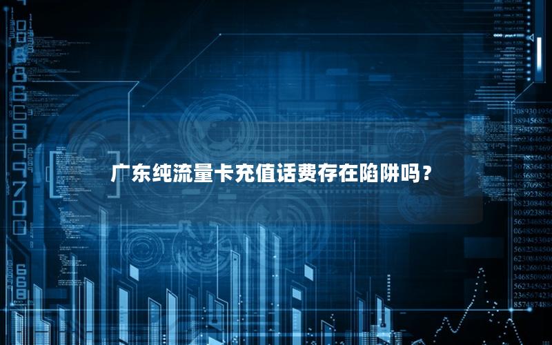 广东纯流量卡充值话费存在陷阱吗？