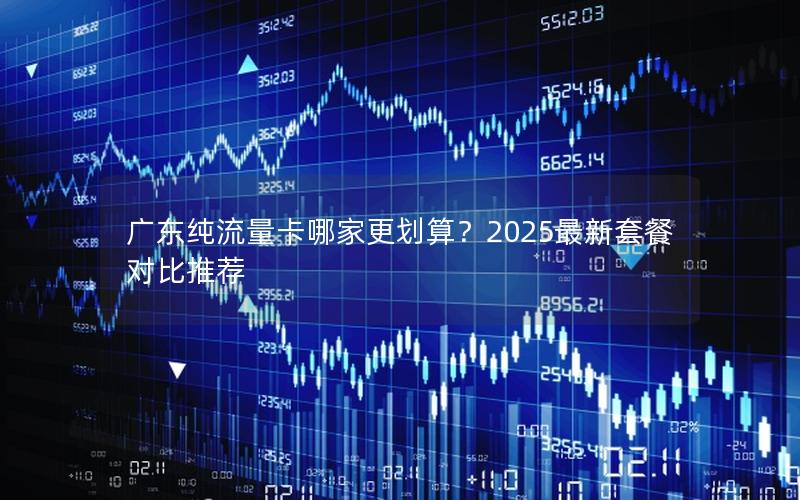 广东纯流量卡哪家更划算？2025最新套餐对比推荐