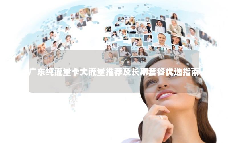 广东纯流量卡大流量推荐及长期套餐优选指南
