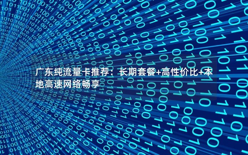 广东纯流量卡推荐：长期套餐+高性价比+本地高速网络畅享