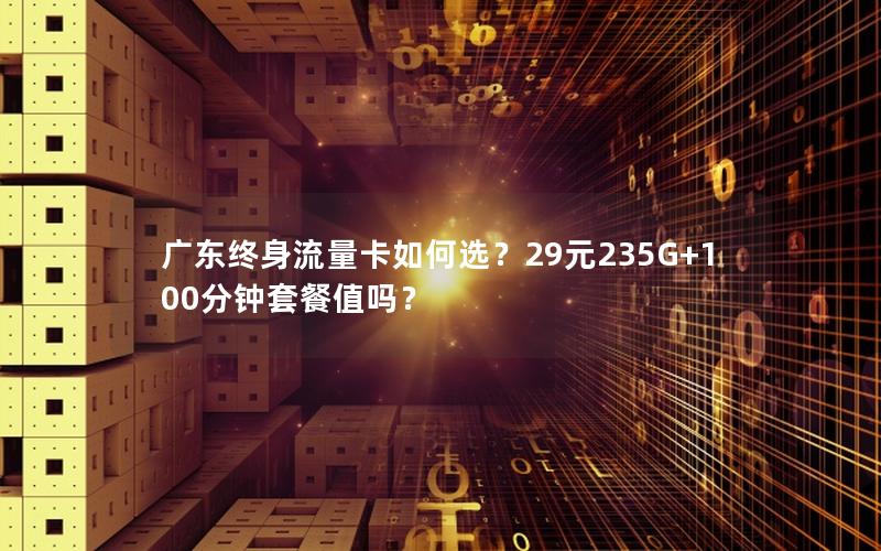 广东终身流量卡如何选？29元235G+100分钟套餐值吗？