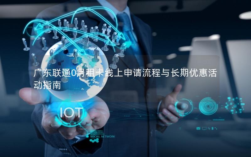 广东联通0月租卡线上申请流程与长期优惠活动指南