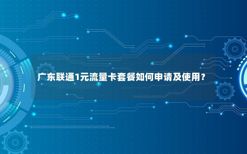 广东联通1元流量卡套餐如何申请及使用？
