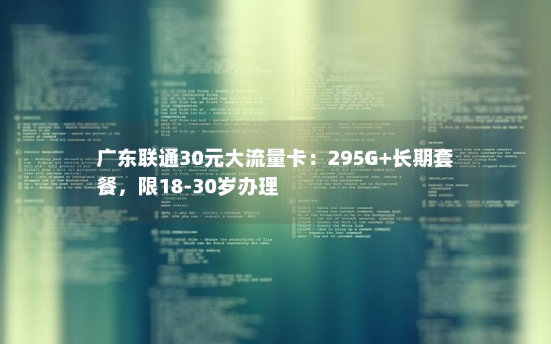 广东联通30元大流量卡：295G+长期套餐，限18-30岁办理