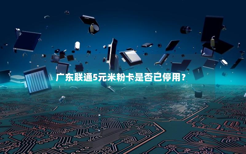 广东联通5元米粉卡是否已停用？