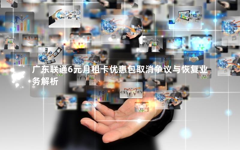 广东联通6元月租卡优惠包取消争议与恢复业务解析