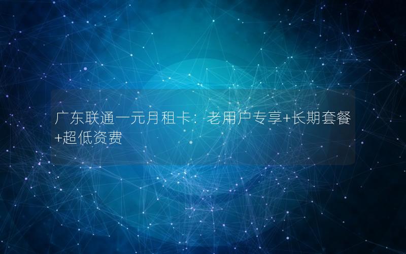 广东联通一元月租卡：老用户专享+长期套餐+超低资费