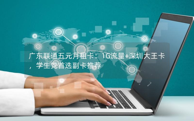 广东联通五元月租卡：1G流量+深圳大王卡，学生党首选副卡推荐