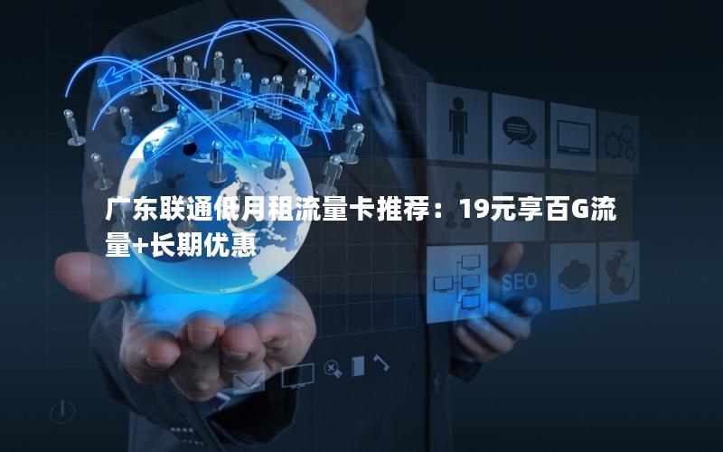 广东联通低月租流量卡推荐：19元享百G流量+长期优惠