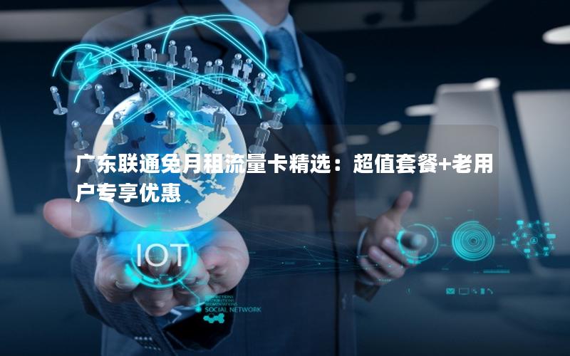 广东联通免月租流量卡精选：超值套餐+老用户专享优惠
