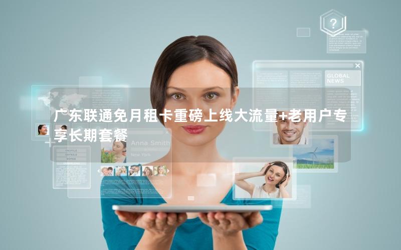 广东联通免月租卡重磅上线大流量+老用户专享长期套餐