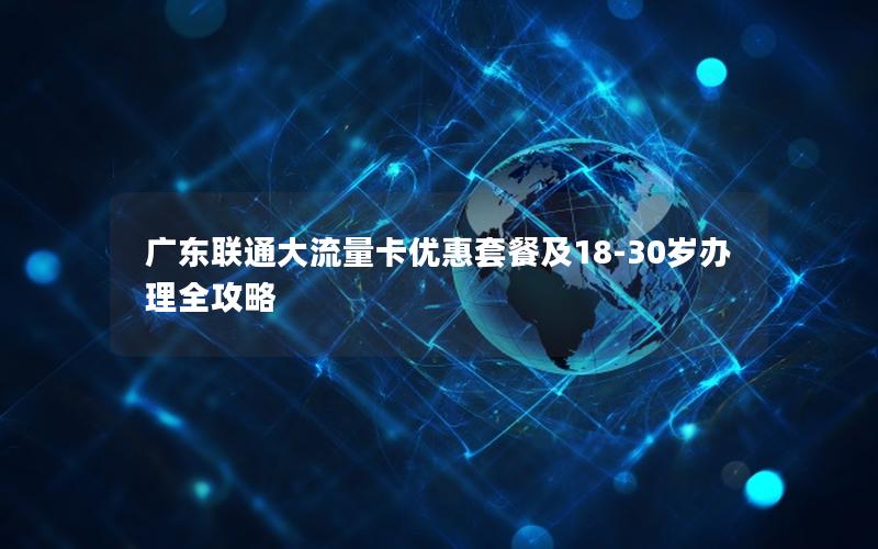 广东联通大流量卡优惠套餐及18-30岁办理全攻略