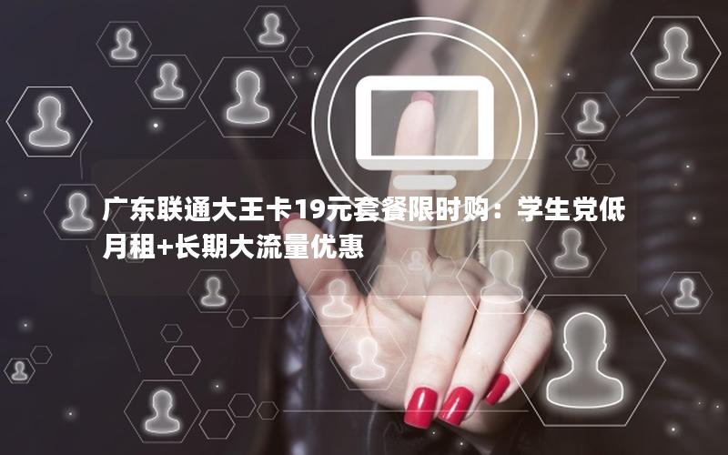 广东联通大王卡19元套餐限时购：学生党低月租+长期大流量优惠