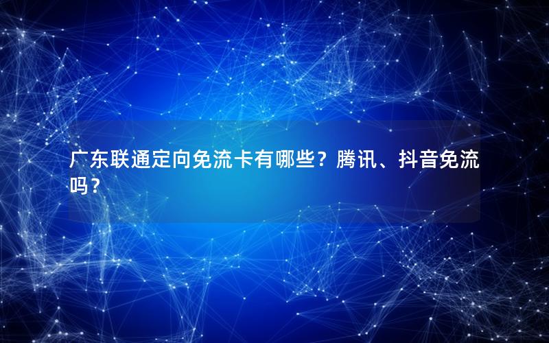 广东联通定向免流卡有哪些？腾讯、抖音免流吗？