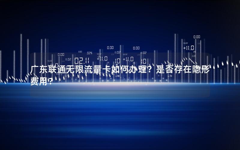 广东联通无限流量卡如何办理？是否存在隐形费用？