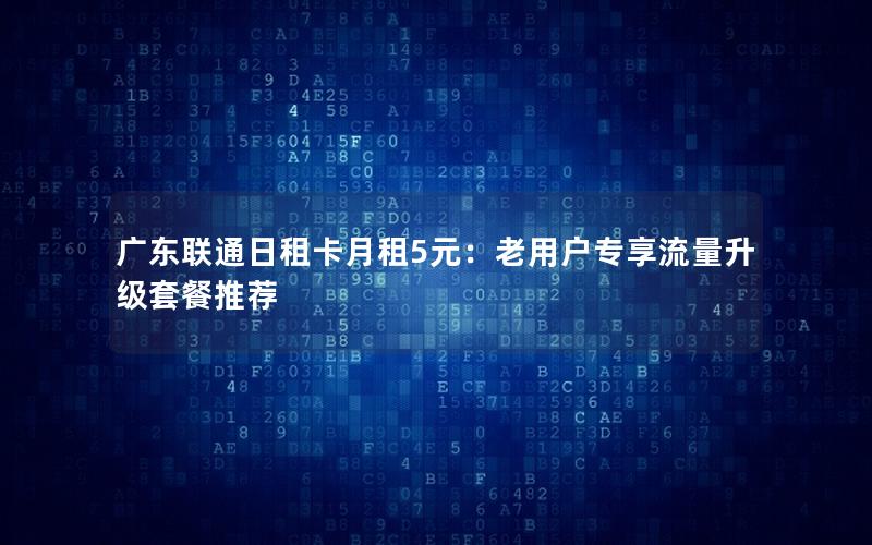 广东联通日租卡月租5元：老用户专享流量升级套餐推荐