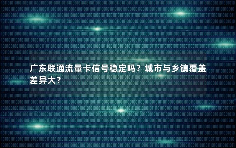 广东联通流量卡信号稳定吗？城市与乡镇覆盖差异大？