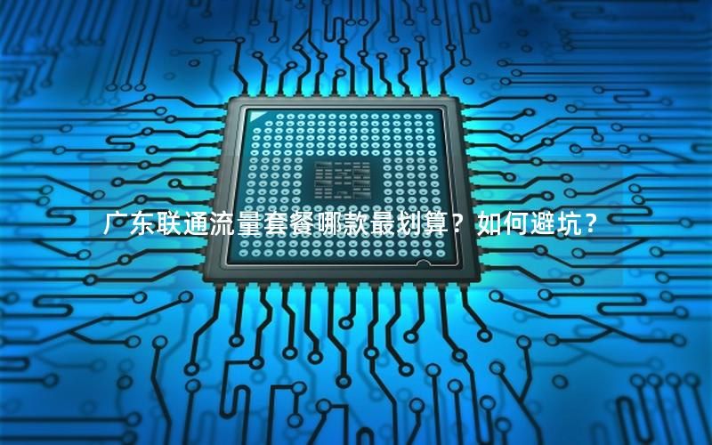 广东联通流量套餐哪款最划算？如何避坑？