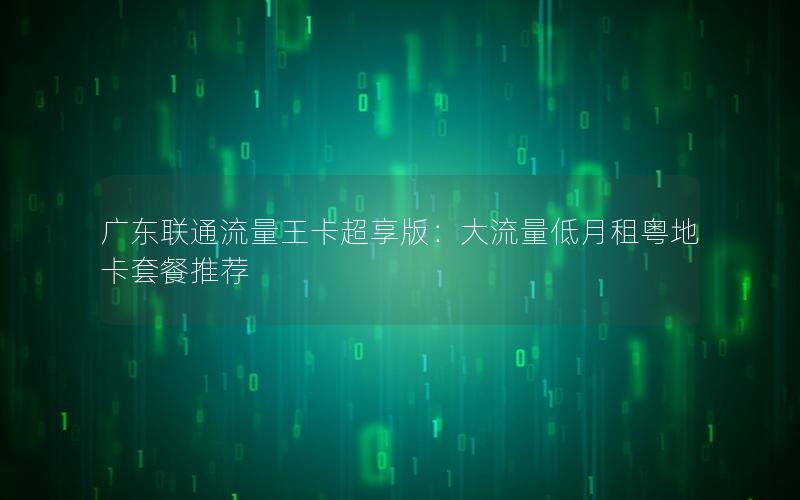 广东联通流量王卡超享版：大流量低月租粤地卡套餐推荐