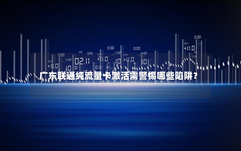 广东联通纯流量卡激活需警惕哪些陷阱？