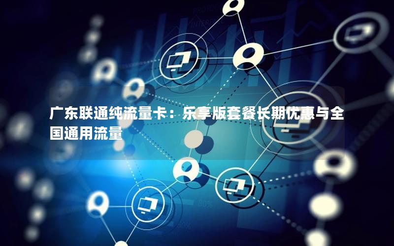 广东联通纯流量卡：乐享版套餐长期优惠与全国通用流量