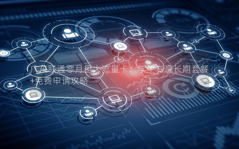 广东联通零月租大流量卡：学生专享长期套餐+免费申请攻略