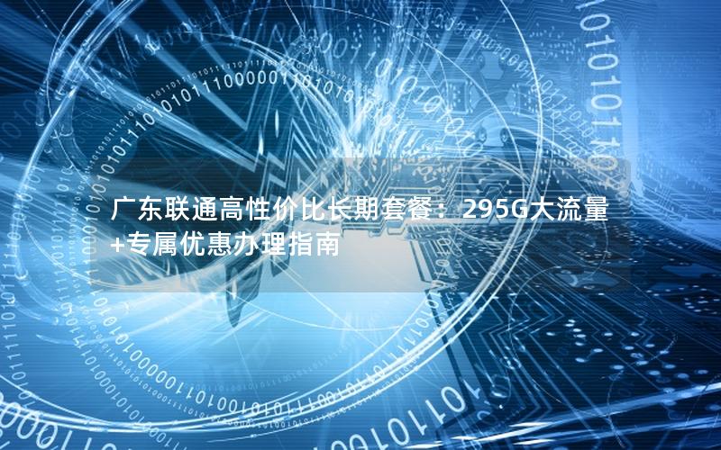 广东联通高性价比长期套餐：295G大流量+专属优惠办理指南