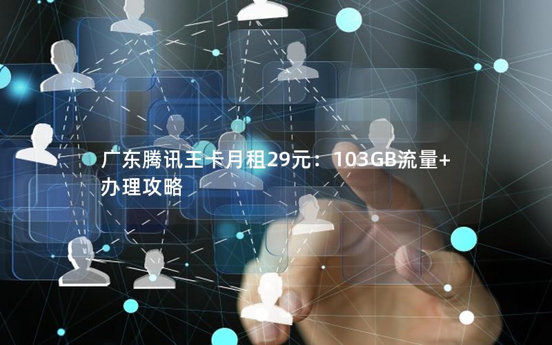 广东腾讯王卡月租29元：103GB流量+办理攻略