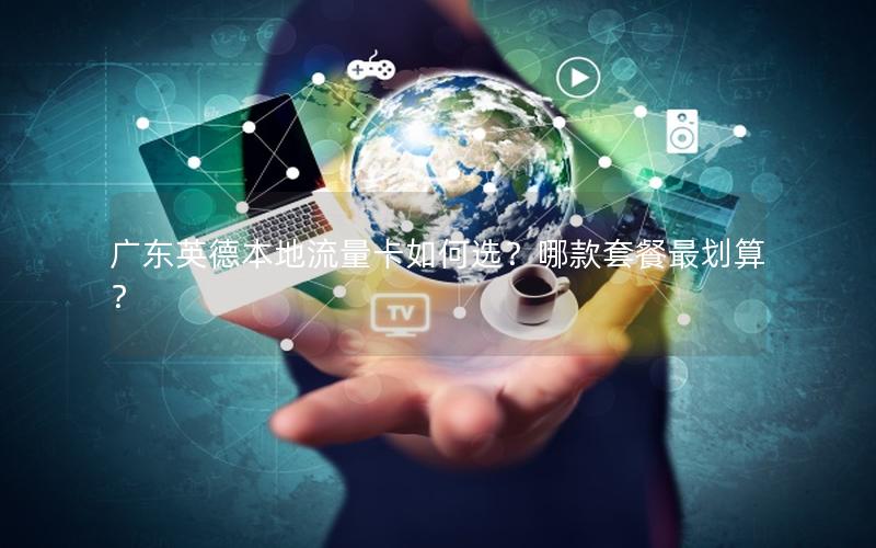 广东英德本地流量卡如何选？哪款套餐最划算？