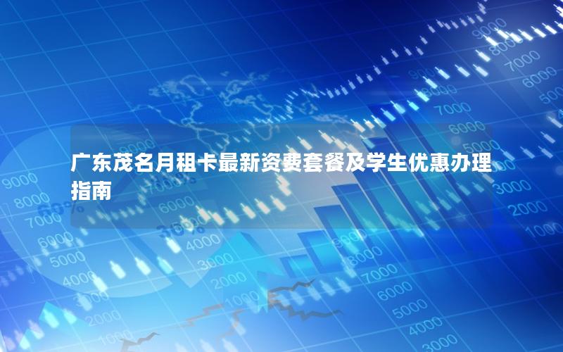 广东茂名月租卡最新资费套餐及学生优惠办理指南