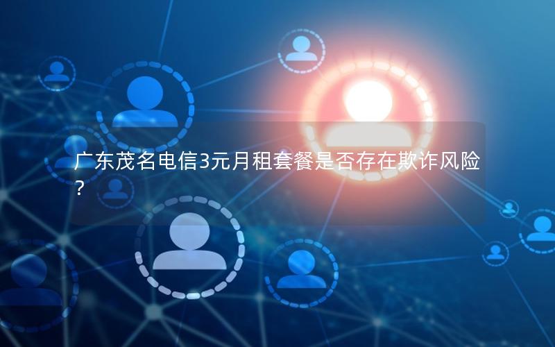 广东茂名电信3元月租套餐是否存在欺诈风险？