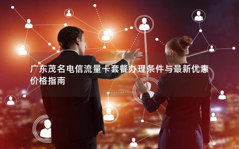 广东茂名电信流量卡套餐办理条件与最新优惠价格指南
