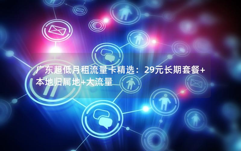 广东超低月租流量卡精选：29元长期套餐+本地归属地+大流量