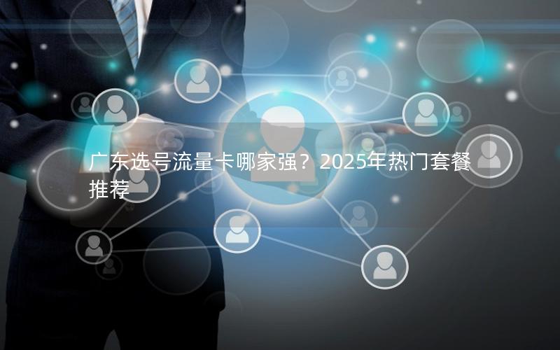 广东选号流量卡哪家强？2025年热门套餐推荐