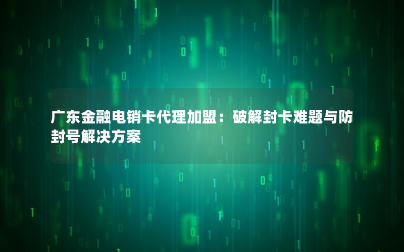 广东金融电销卡代理加盟：破解封卡难题与防封号解决方案